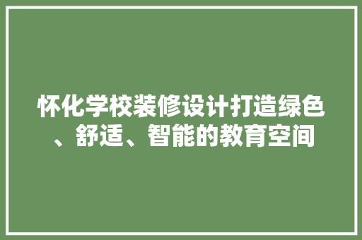 怀化学校装修设计打造绿色、舒适、智能的教育空间