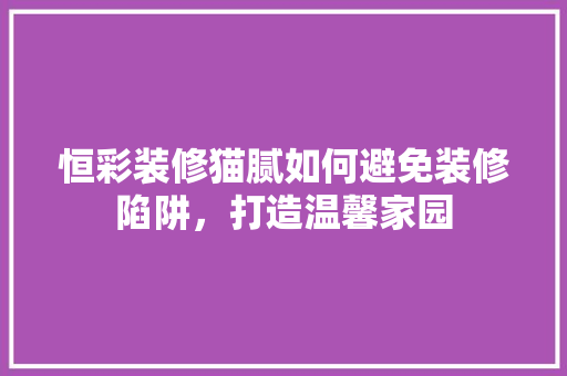 恒彩装修猫腻如何避免装修陷阱，打造温馨家园