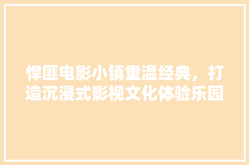 悍匪电影小镇重温经典，打造沉浸式影视文化体验乐园