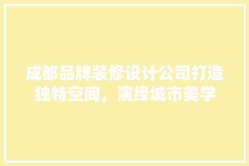 成都品牌装修设计公司打造独特空间，演绎城市美学 工艺流程