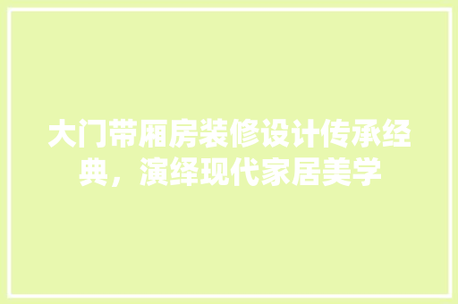 大门带厢房装修设计传承经典，演绎现代家居美学