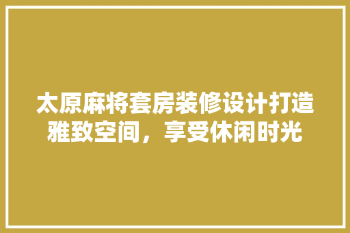 太原麻将套房装修设计打造雅致空间，享受休闲时光