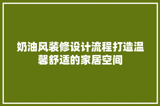 奶油风装修设计流程打造温馨舒适的家居空间