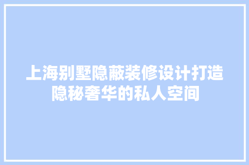 上海别墅隐蔽装修设计打造隐秘奢华的私人空间