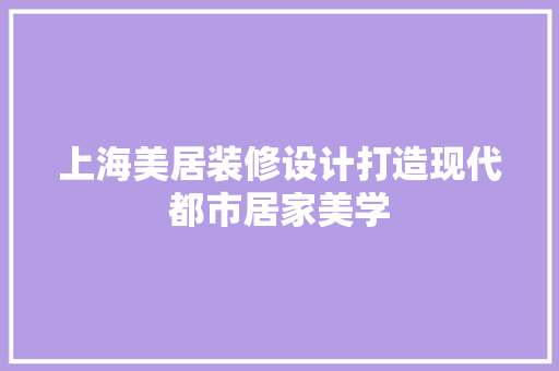上海美居装修设计打造现代都市居家美学