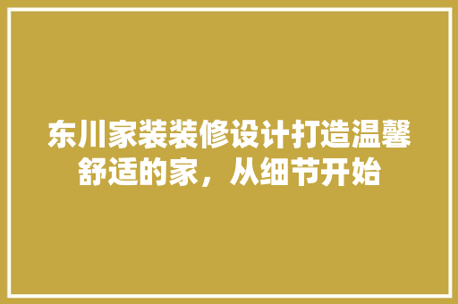 东川家装装修设计打造温馨舒适的家，从细节开始