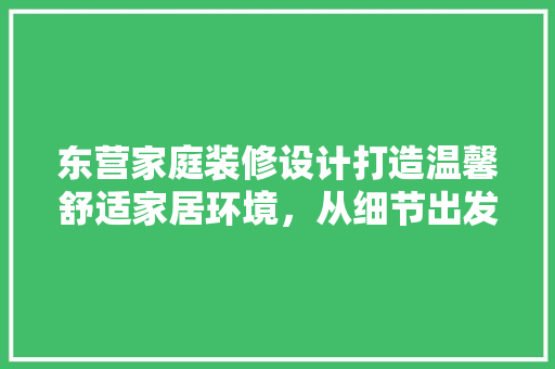 东营家庭装修设计打造温馨舒适家居环境，从细节出发 常用建材