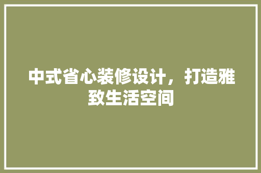 中式省心装修设计，打造雅致生活空间