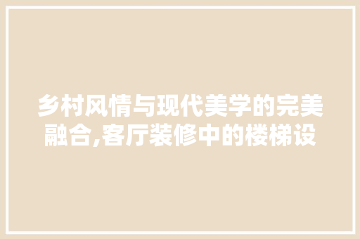 乡村风情与现代美学的完美融合,客厅装修中的楼梯设计