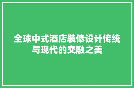 全球中式酒店装修设计传统与现代的交融之美