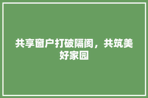 共享窗户打破隔阂，共筑美好家园 施工工艺