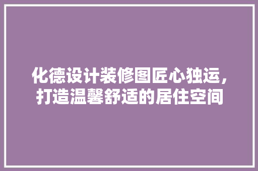 化德设计装修图匠心独运，打造温馨舒适的居住空间