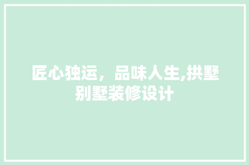 匠心独运，品味人生,拱墅别墅装修设计