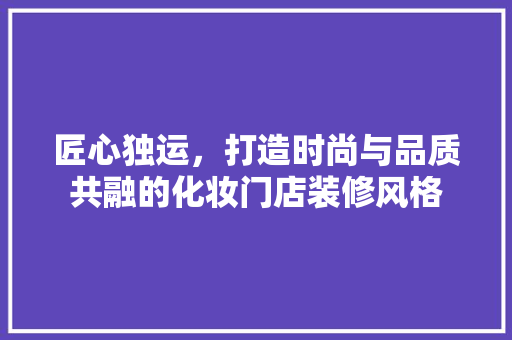 匠心独运，打造时尚与品质共融的化妆门店装修风格