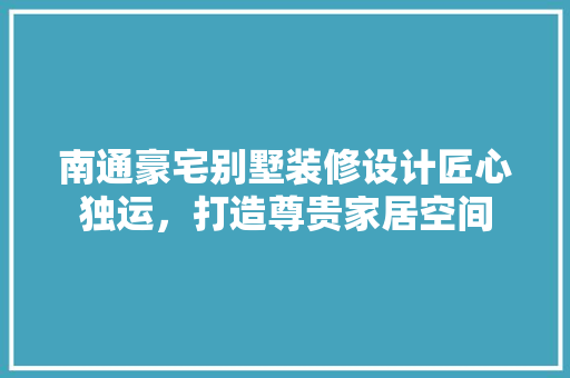 南通豪宅别墅装修设计匠心独运，打造尊贵家居空间