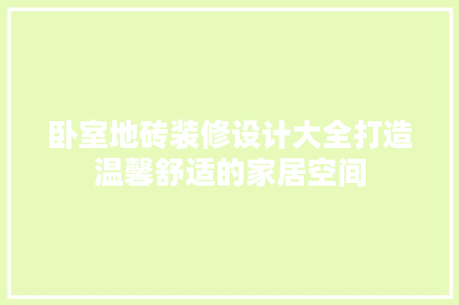 卧室地砖装修设计大全打造温馨舒适的家居空间