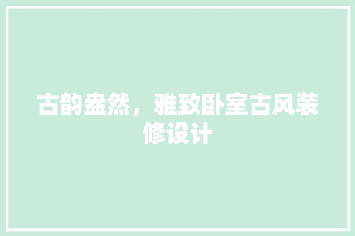 古韵盎然，雅致卧室古风装修设计 常用建材