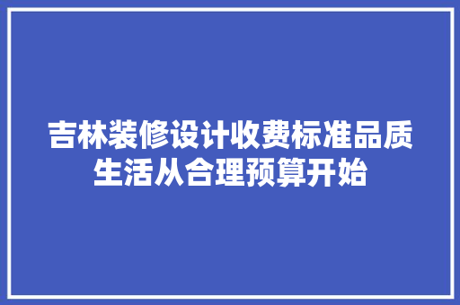 吉林装修设计收费标准品质生活从合理预算开始