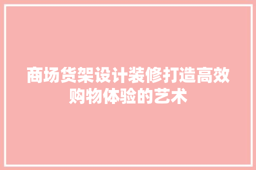 商场货架设计装修打造高效购物体验的艺术