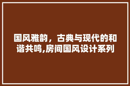 国风雅韵，古典与现代的和谐共鸣,房间国风设计系列装修
