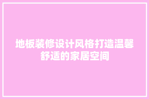 地板装修设计风格打造温馨舒适的家居空间