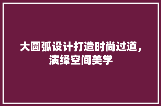 大圆弧设计打造时尚过道，演绎空间美学