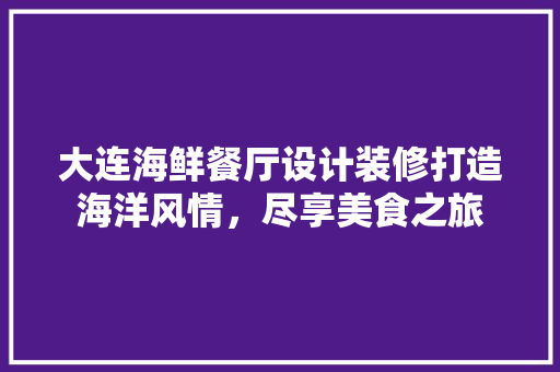 大连海鲜餐厅设计装修打造海洋风情，尽享美食之旅