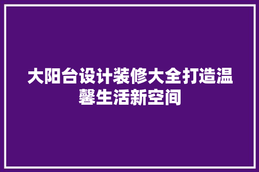 大阳台设计装修大全打造温馨生活新空间