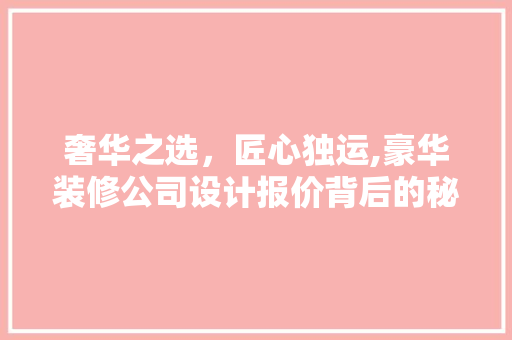 奢华之选，匠心独运,豪华装修公司设计报价背后的秘密