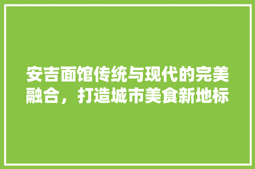 安吉面馆传统与现代的完美融合，打造城市美食新地标