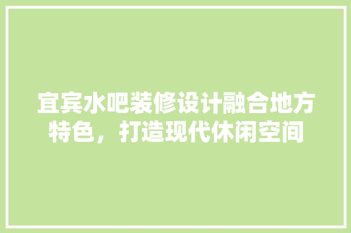 宜宾水吧装修设计融合地方特色，打造现代休闲空间 新型材料