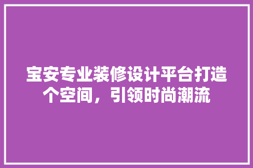 宝安专业装修设计平台打造个空间，引领时尚潮流 住宅建筑设计
