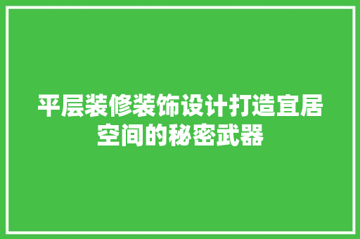 平层装修装饰设计打造宜居空间的秘密武器