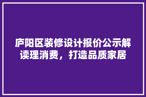 庐阳区装修设计报价公示解读理消费，打造品质家居 常见问题
