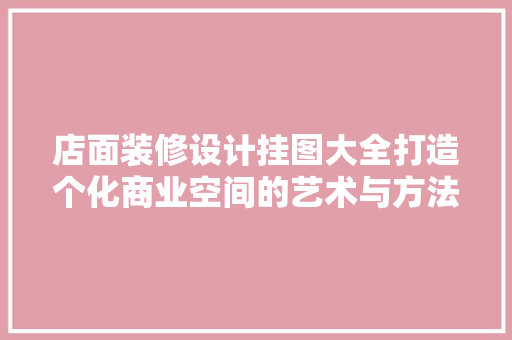 店面装修设计挂图大全打造个化商业空间的艺术与方法 材料设备