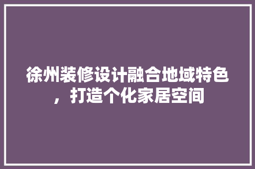徐州装修设计融合地域特色，打造个化家居空间