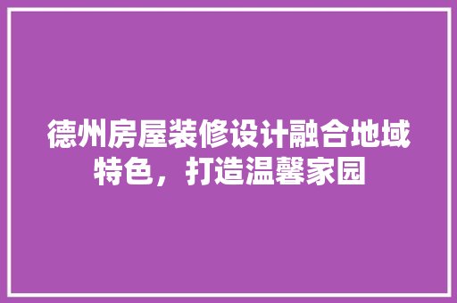 德州房屋装修设计融合地域特色，打造温馨家园