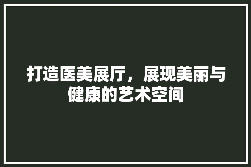 打造医美展厅，展现美丽与健康的艺术空间 施工工艺