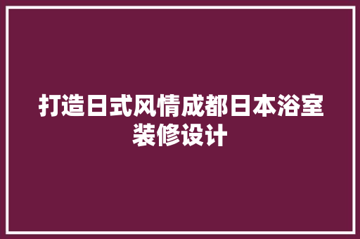 打造日式风情成都日本浴室装修设计