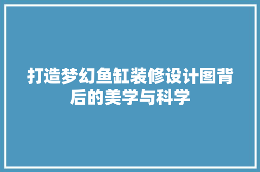 打造梦幻鱼缸装修设计图背后的美学与科学