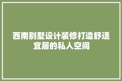 西南别墅设计装修打造舒适宜居的私人空间 工艺流程