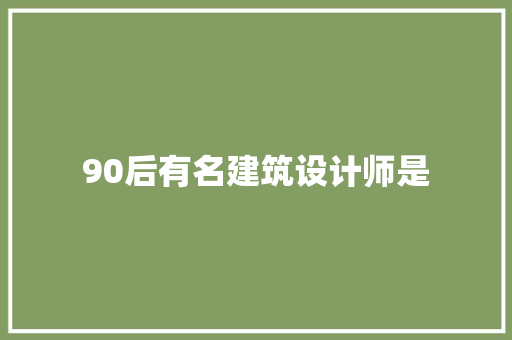 90后有名建筑设计师是 建筑设计