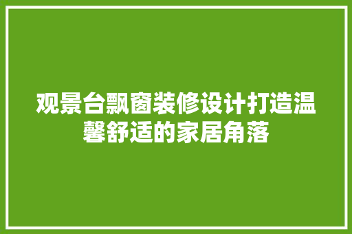 观景台飘窗装修设计打造温馨舒适的家居角落