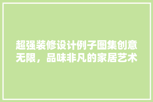 超强装修设计例子图集创意无限，品味非凡的家居艺术 知识问答