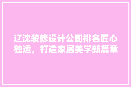 辽沈装修设计公司排名匠心独运，打造家居美学新篇章 生态建筑设计