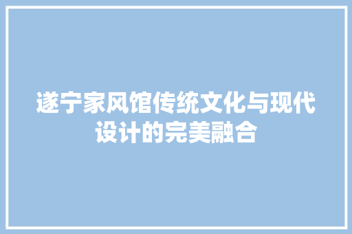 遂宁家风馆传统文化与现代设计的完美融合