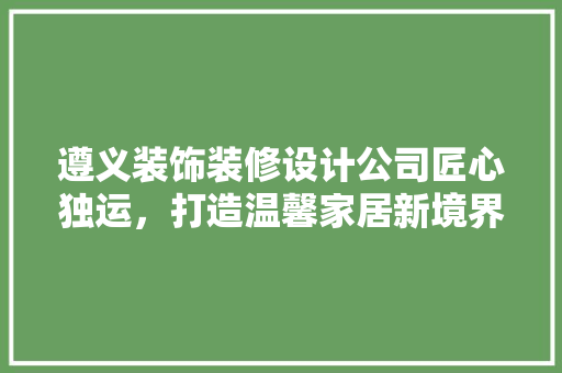 遵义装饰装修设计公司匠心独运，打造温馨家居新境界