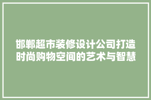 邯郸超市装修设计公司打造时尚购物空间的艺术与智慧