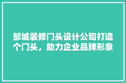 邹城装修门头设计公司打造个门头，助力企业品牌形象提升