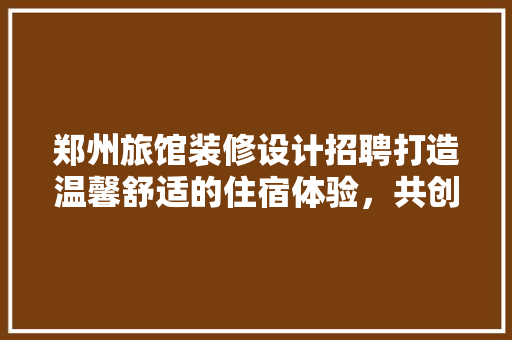 郑州旅馆装修设计招聘打造温馨舒适的住宿体验，共创美好未来 公共建筑设计
